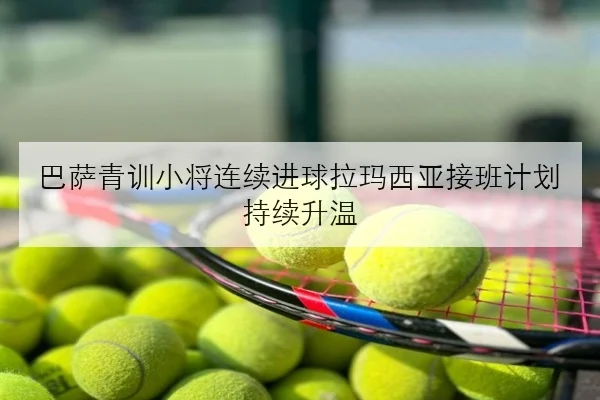 巴萨青训小将连续进球拉玛西亚接班计划持续升温